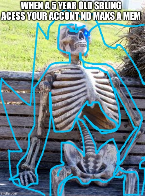 Waiting Skeleton | WHEN A 5 YEAR OLD SBLING ACESS YOUR ACCONT ND MAKS A MEM | image tagged in memes,waiting skeleton | made w/ Imgflip meme maker