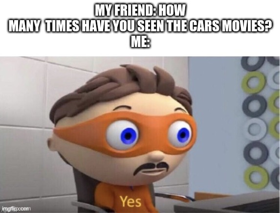 Protogent Antivirus: Yes | MY FRIEND: HOW MANY  TIMES HAVE YOU SEEN THE CARS MOVIES?
ME: | image tagged in protogent antivirus yes | made w/ Imgflip meme maker