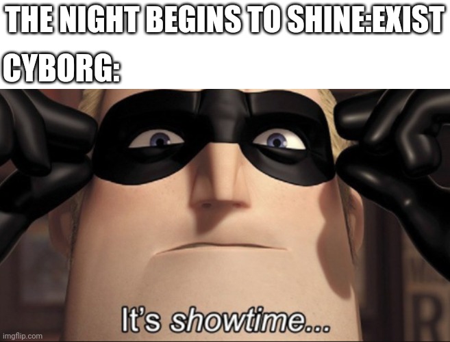 It's showtime | THE NIGHT BEGINS TO SHINE:EXIST; CYBORG: | image tagged in it's showtime | made w/ Imgflip meme maker