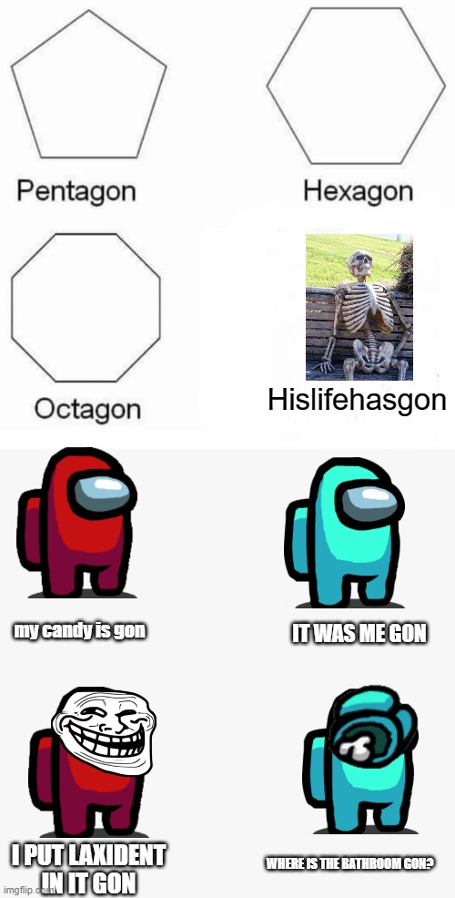 Made by my partner | Hislifehasgon; IT WAS ME GON; my candy is gon; I PUT LAXIDENT IN IT GON; WHERE IS THE BATHROOM GON? | image tagged in memes,pentagon hexagon octagon,made by holly quinn,waiting skeleton,among us memes,funny | made w/ Imgflip meme maker