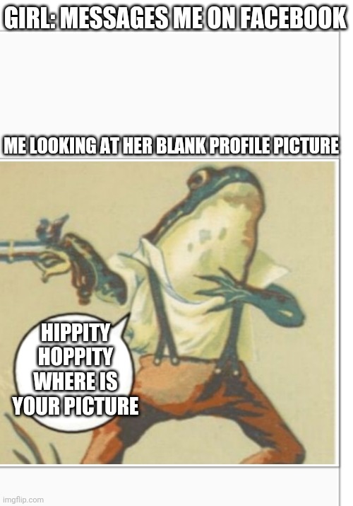 Hippity Hoppity (blank) | GIRL: MESSAGES ME ON FACEBOOK; ME LOOKING AT HER BLANK PROFILE PICTURE; HIPPITY HOPPITY WHERE IS YOUR PICTURE | image tagged in hippity hoppity blank | made w/ Imgflip meme maker