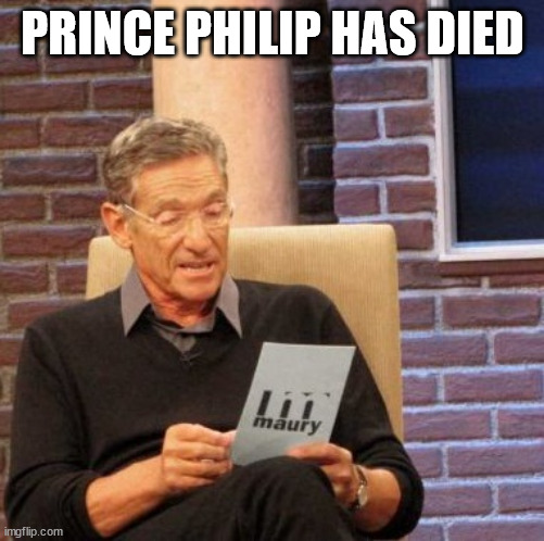 Sad day today | PRINCE PHILIP HAS DIED | image tagged in memes,maury lie detector | made w/ Imgflip meme maker