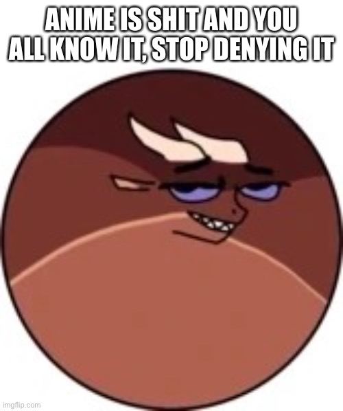 Deltaball | ANIME IS SHIT AND YOU ALL KNOW IT, STOP DENYING IT | image tagged in deltaball | made w/ Imgflip meme maker