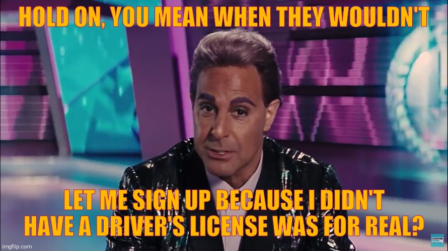 Caesar Flickerman (Stanley Tucci) | HOLD ON, YOU MEAN WHEN THEY WOULDN'T LET ME SIGN UP BECAUSE I DIDN'T HAVE A DRIVER'S LICENSE WAS FOR REAL? | image tagged in caesar flickerman stanley tucci | made w/ Imgflip meme maker