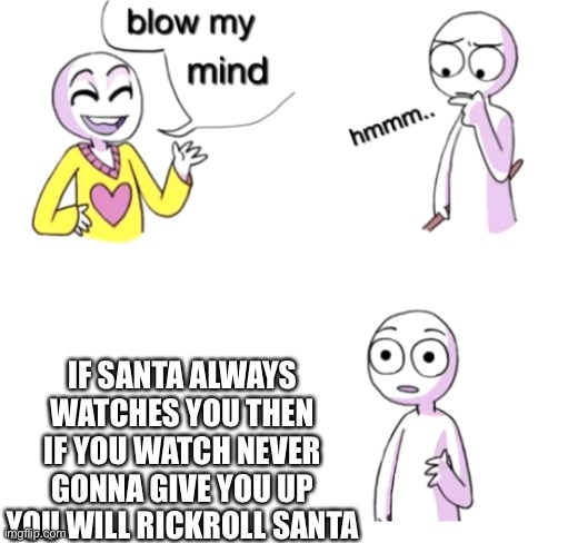 How 2 rickroll Santa | IF SANTA ALWAYS WATCHES YOU THEN IF YOU WATCH NEVER GONNA GIVE YOU UP YOU WILL RICKROLL SANTA | image tagged in blow my mind,rickroll,santa | made w/ Imgflip meme maker
