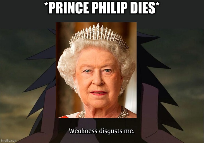 Weakness disgusts me | *PRINCE PHILIP DIES* | image tagged in weakness disgusts me,memes | made w/ Imgflip meme maker