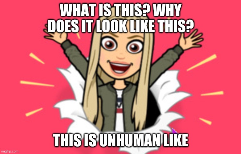 what the what? | WHAT IS THIS? WHY DOES IT LOOK LIKE THIS? THIS IS UNHUMAN LIKE | image tagged in weird,scary,unhuman like | made w/ Imgflip meme maker