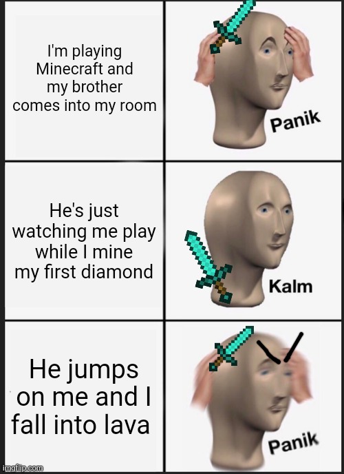 MY DIAMONDDDDDDDD | I'm playing Minecraft and my brother comes into my room; He's just watching me play while I mine my first diamond; He jumps on me and I fall into lava | image tagged in memes,panik kalm panik,minecraft | made w/ Imgflip meme maker