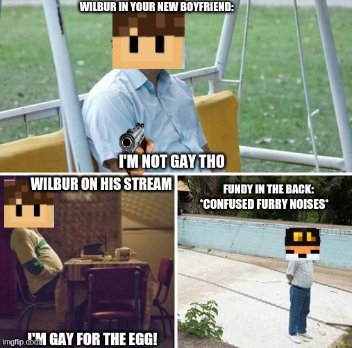 Sad Pablo Escobar Meme | WILBUR IN YOUR NEW BOYFRIEND:; I'M NOT GAY THO; WILBUR ON HIS STREAM; FUNDY IN THE BACK:; *CONFUSED FURRY NOISES*; I'M GAY FOR THE EGG! | image tagged in memes,sad pablo escobar | made w/ Imgflip meme maker