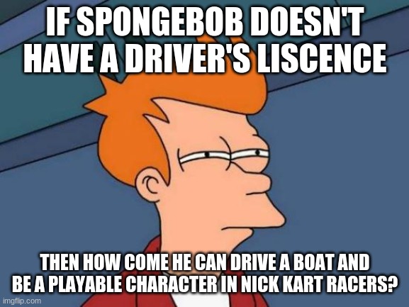 Futurama Fry Meme | IF SPONGEBOB DOESN'T HAVE A DRIVER'S LISCENCE; THEN HOW COME HE CAN DRIVE A BOAT AND BE A PLAYABLE CHARACTER IN NICK KART RACERS? | image tagged in memes,futurama fry,spongebob | made w/ Imgflip meme maker