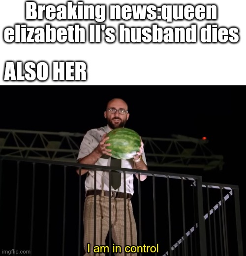 I am in control | Breaking news:queen elizabeth ll's husband dies; ALSO HER | image tagged in i am in control | made w/ Imgflip meme maker
