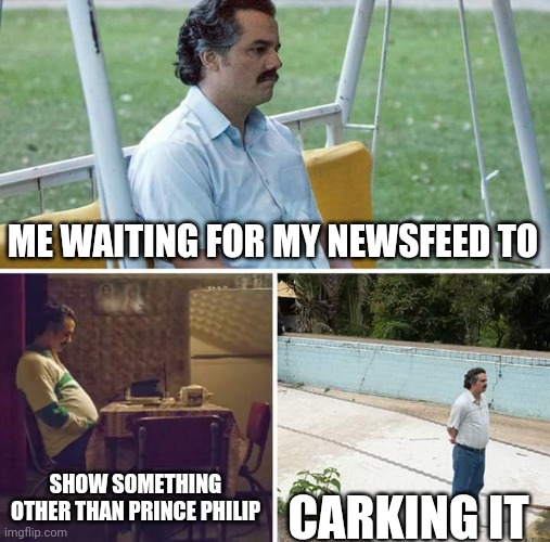 Sad Pablo Escobar Meme | ME WAITING FOR MY NEWSFEED TO; SHOW SOMETHING OTHER THAN PRINCE PHILIP; CARKING IT | image tagged in memes,sad pablo escobar,prince philip | made w/ Imgflip meme maker
