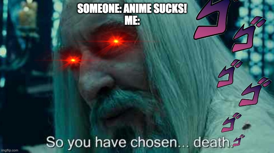 NANI??!!! | SOMEONE: ANIME SUCKS!
ME: | image tagged in so you have chosen death | made w/ Imgflip meme maker