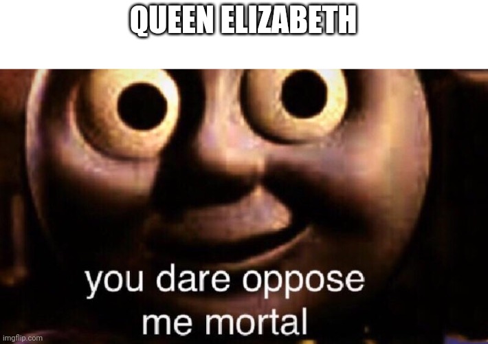 You dare oppose me mortal | QUEEN ELIZABETH | image tagged in you dare oppose me mortal | made w/ Imgflip meme maker