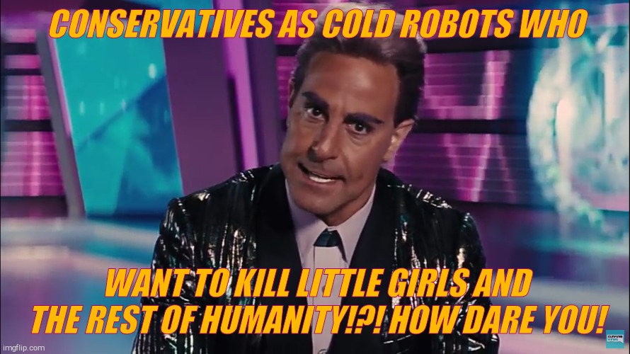 Caesar Flickerman | CONSERVATIVES AS COLD ROBOTS WHO WANT TO KILL LITTLE GIRLS AND THE REST OF HUMANITY!?! HOW DARE YOU! | image tagged in caesar flickerman | made w/ Imgflip meme maker