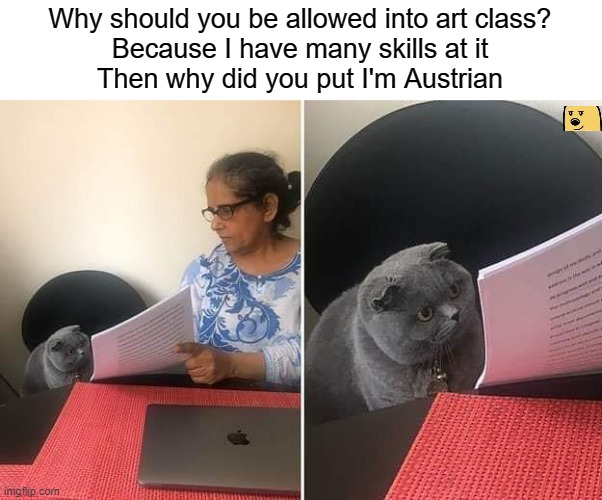I think we all see where this one is going | Why should you be allowed into art class?
Because I have many skills at it
Then why did you put I'm Austrian | image tagged in woman showing paper to cat,i think we all know where this is going | made w/ Imgflip meme maker