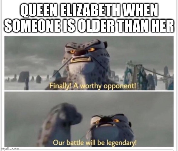 Finally! A worthy opponent! | QUEEN ELIZABETH WHEN SOMEONE IS OLDER THAN HER | image tagged in finally a worthy opponent | made w/ Imgflip meme maker