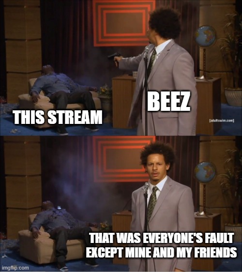 Beez never took responsibility for his actions during these dark times | BEEZ; THIS STREAM; THAT WAS EVERYONE'S FAULT EXCEPT MINE AND MY FRIENDS | image tagged in memes,who killed hannibal,beez | made w/ Imgflip meme maker