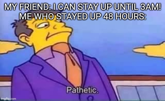 skinner pathetic | MY FRIEND: I CAN STAY UP UNTIL 3AM!
ME WHO STAYED UP 48 HOURS: | image tagged in skinner pathetic | made w/ Imgflip meme maker