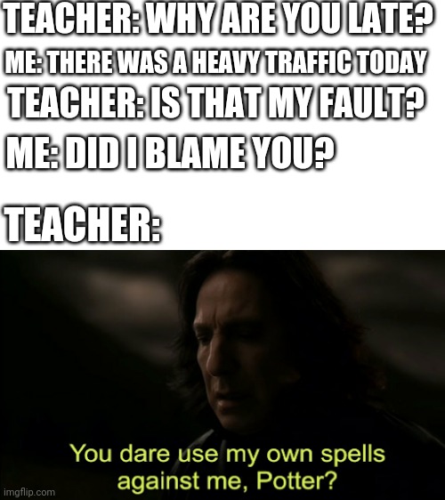 You dare Use my own spells against me | TEACHER: WHY ARE YOU LATE? ME: THERE WAS A HEAVY TRAFFIC TODAY; TEACHER: IS THAT MY FAULT? ME: DID I BLAME YOU? TEACHER: | image tagged in you dare use my own spells against me | made w/ Imgflip meme maker