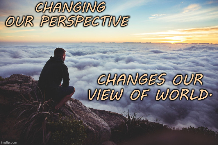 Perspective | CHANGING OUR PERSPECTIVE; CHANGES OUR VIEW OF WORLD. | image tagged in change,perspective,affirmation,positive thinking | made w/ Imgflip meme maker