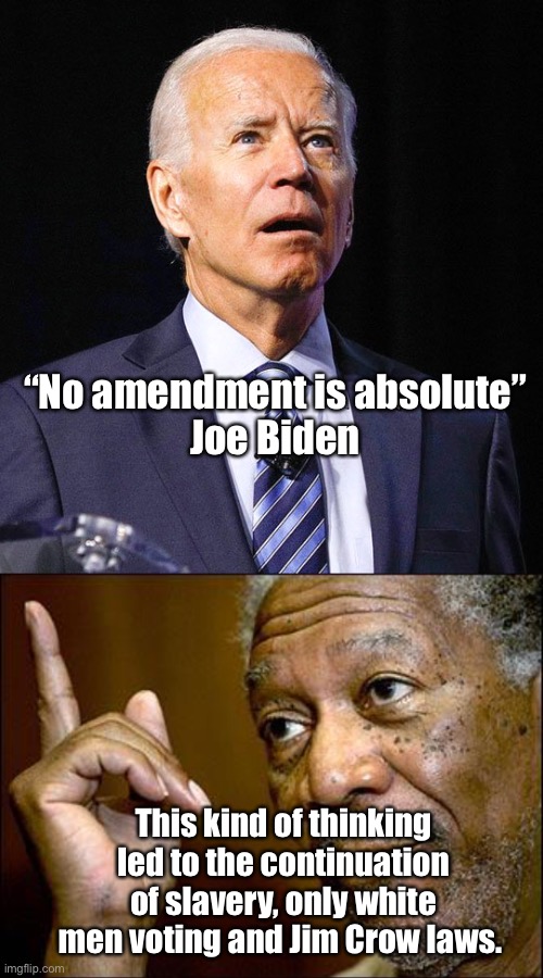 Well, Joe did fight school desegregation. | “No amendment is absolute” 
Joe Biden; This kind of thinking led to the continuation of slavery, only white men voting and Jim Crow laws. | image tagged in joe biden,this morgan freeman,politics suck,liberal logic | made w/ Imgflip meme maker