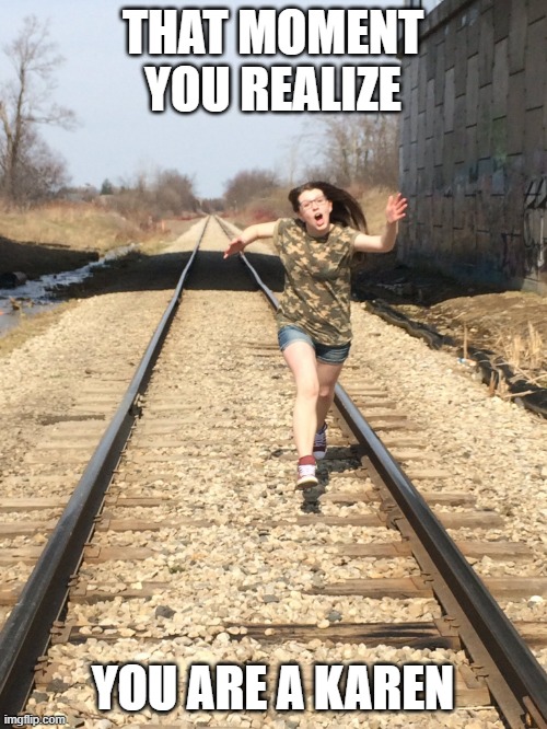 girl running on train tracks | THAT MOMENT YOU REALIZE YOU ARE A KAREN | image tagged in girl running on train tracks | made w/ Imgflip meme maker