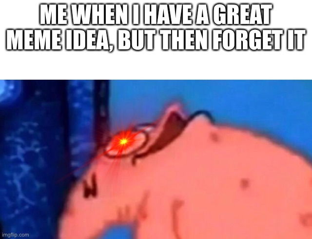 Patrick looking up | ME WHEN I HAVE A GREAT MEME IDEA, BUT THEN FORGET IT | image tagged in memes | made w/ Imgflip meme maker