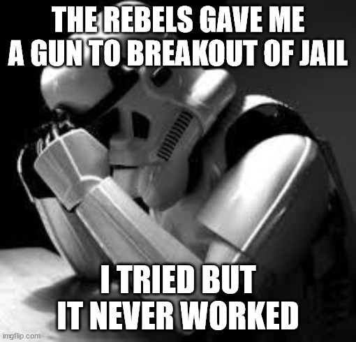 Crying stormtrooper | THE REBELS GAVE ME A GUN TO BREAKOUT OF JAIL; I TRIED BUT IT NEVER WORKED | image tagged in crying stormtrooper | made w/ Imgflip meme maker