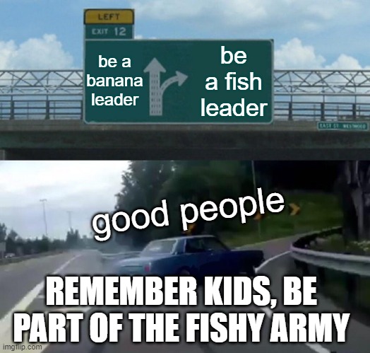 Left Exit 12 Off Ramp Meme | be a banana leader; be a fish leader; good people; REMEMBER KIDS, BE PART OF THE FISHY ARMY | image tagged in memes,left exit 12 off ramp | made w/ Imgflip meme maker