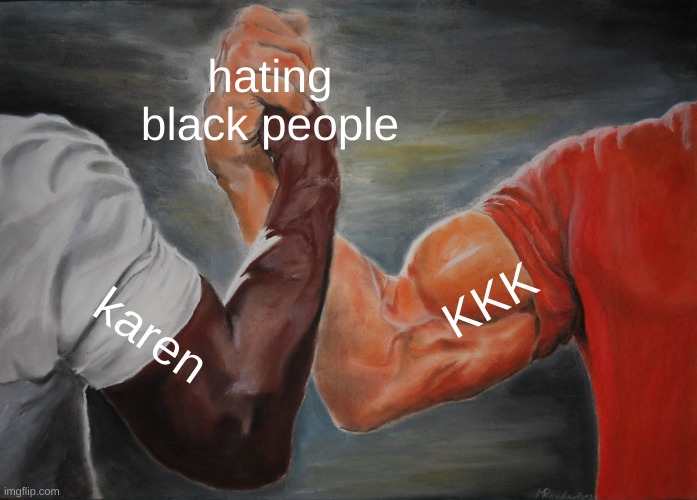 just wanna say that im not racist | hating black people; KKK; karen | image tagged in memes,epic handshake | made w/ Imgflip meme maker