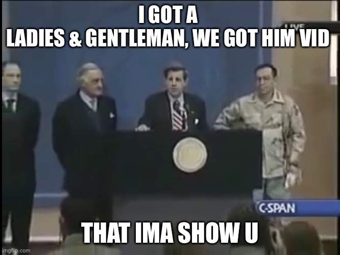 L A D I E S & G E N T L E M A N , W E G O T H I M | I GOT A 
LADIES & GENTLEMAN, WE GOT HIM VID; THAT IMA SHOW U | image tagged in ladies and gentleman we got him | made w/ Imgflip meme maker
