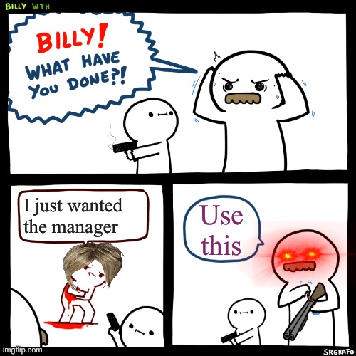 Billy, What Have You Done | I just wanted the manager; Use this | image tagged in billy what have you done | made w/ Imgflip meme maker
