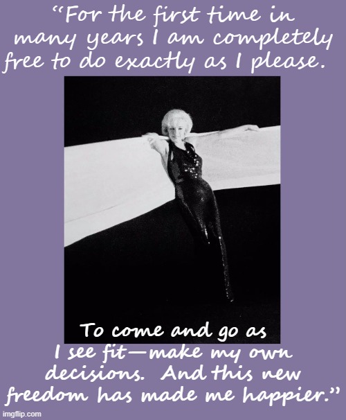 Marilyn Monroe on her liberation. | “For the first time in many years I am completely free to do exactly as I please. To come and go as I see fit—make my own decisions.  And this new freedom has made me happier.” | image tagged in marilyn monroe | made w/ Imgflip meme maker