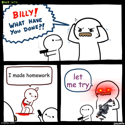 die | I made homework; let me try | image tagged in billy what have you done | made w/ Imgflip meme maker