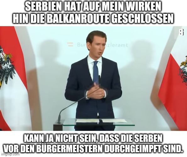 Sebastian Kurz | SERBIEN HAT AUF MEIN WIRKEN HIN DIE BALKANROUTE GESCHLOSSEN; KANN JA NICHT SEIN, DASS DIE SERBEN VOR DEN BÜRGERMEISTERN DURCHGEIMPFT SIND. | image tagged in sebastian kurz | made w/ Imgflip meme maker