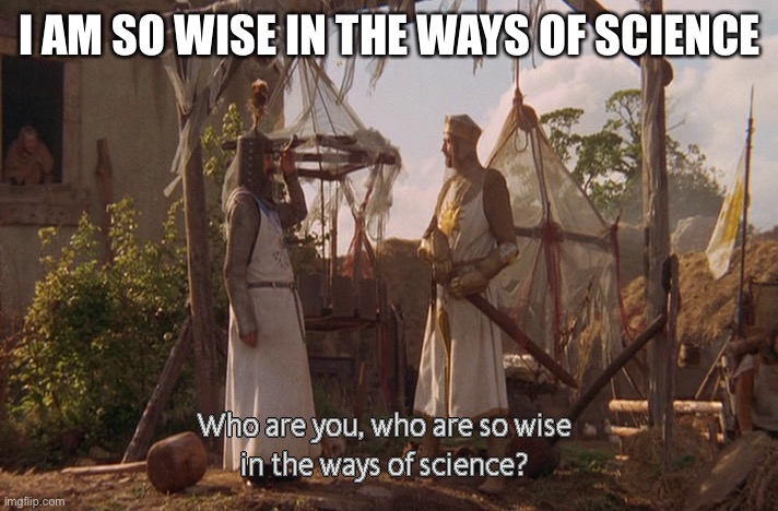 Who are you, so wise In the ways of science. | I AM SO WISE IN THE WAYS OF SCIENCE | image tagged in who are you so wise in the ways of science | made w/ Imgflip meme maker