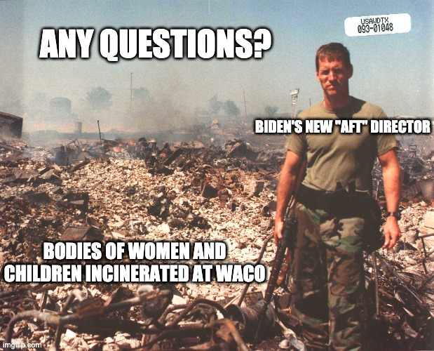We're better than you, and we know it. | ANY QUESTIONS? BIDEN'S NEW "AFT" DIRECTOR; BODIES OF WOMEN AND CHILDREN INCINERATED AT WACO | image tagged in atf,batfe,waco,2a,stifle dissent | made w/ Imgflip meme maker