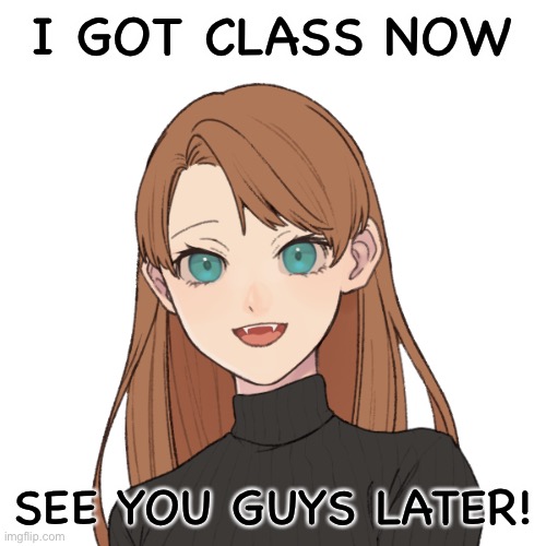 Sunshiine’s template 1 | I GOT CLASS NOW; SEE YOU GUYS LATER! | image tagged in sunshiine s template 1 | made w/ Imgflip meme maker