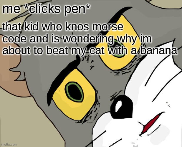 oh n o | that kid who knows morse code and is wondering why i'm about to beat my cat with a banana; me *clicks pen* | image tagged in memes,unsettled tom | made w/ Imgflip meme maker