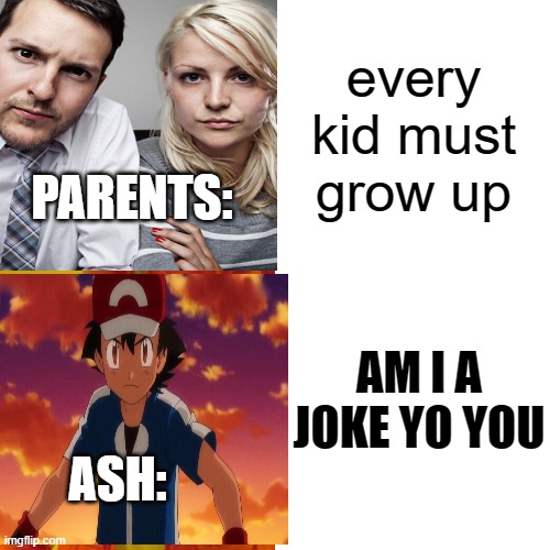 yes | every kid must grow up; PARENTS:; AM I A JOKE YO YOU; ASH: | image tagged in funny | made w/ Imgflip meme maker