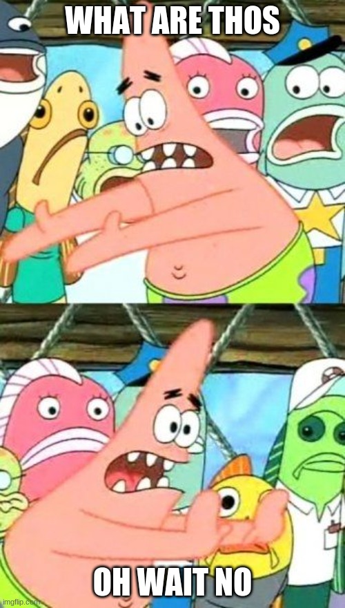 Put It Somewhere Else Patrick Meme | WHAT ARE THOS; OH WAIT NO | image tagged in memes,put it somewhere else patrick | made w/ Imgflip meme maker