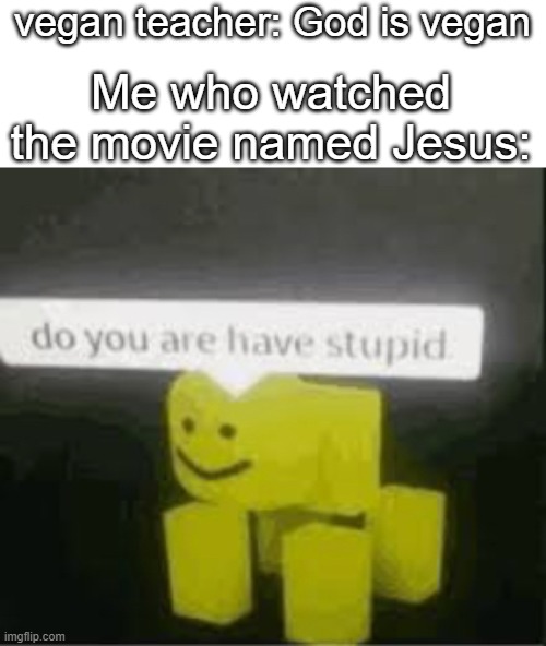 do you are have stupid | vegan teacher: God is vegan; Me who watched the movie named Jesus: | image tagged in do you are have stupid,memes,vegan | made w/ Imgflip meme maker