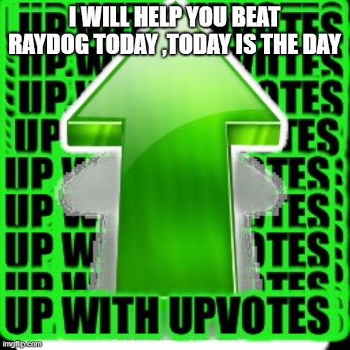 upvote | I WILL HELP YOU BEAT RAYDOG TODAY ,TODAY IS THE DAY | image tagged in upvote | made w/ Imgflip meme maker