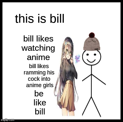 Be Like Bill Meme | this is bill; bill likes 
watching 
anime; bill likes 
ramming his 
cock into 
anime girls; be 
like
bill | image tagged in memes,be like bill | made w/ Imgflip meme maker