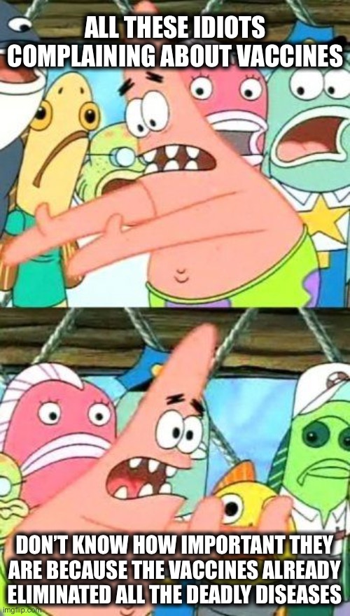 Put It Somewhere Else Patrick | ALL THESE IDIOTS COMPLAINING ABOUT VACCINES; DON’T KNOW HOW IMPORTANT THEY ARE BECAUSE THE VACCINES ALREADY ELIMINATED ALL THE DEADLY DISEASES | image tagged in memes,put it somewhere else patrick,vaccines,anti-vaxx,new normal,covid-19 | made w/ Imgflip meme maker