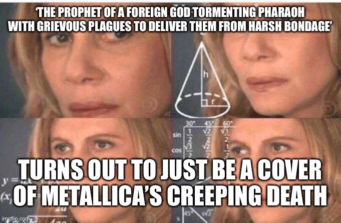 ‘THE PROPHET OF A FOREIGN GOD TORMENTING PHARAOH WITH GRIEVOUS PLAGUES TO DELIVER THEM FROM HARSH BONDAGE’; TURNS OUT TO JUST BE A COVER OF METALLICA’S CREEPING DEATH | made w/ Imgflip meme maker