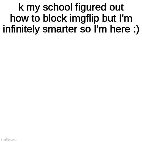 i still might not post depends if i have ideas | k my school figured out how to block imgflip but I'm infinitely smarter so I'm here :) | image tagged in memes,blank transparent square | made w/ Imgflip meme maker