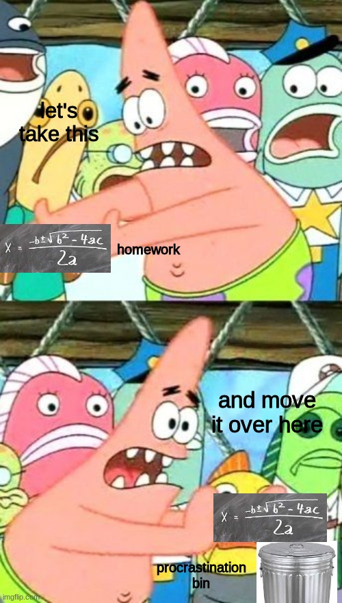 i jusr cant do my homework it kills me | let's take this; homework; and move it over here; procrastination bin | image tagged in memes,put it somewhere else patrick | made w/ Imgflip meme maker