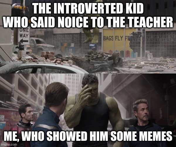 hulk watching young hulk smash a car |  THE INTROVERTED KID WHO SAID NOICE TO THE TEACHER; ME, WHO SHOWED HIM SOME MEMES | image tagged in hulk watching young hulk smash a car | made w/ Imgflip meme maker